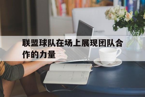 联盟球队在场上展现团队合作的力量英语 联盟球队在场上展现团队合作的力量英语
